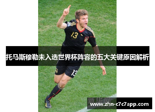 托马斯穆勒未入选世界杯阵容的五大关键原因解析 托马斯穆勒未入选世界杯阵容的五大关键原因解析