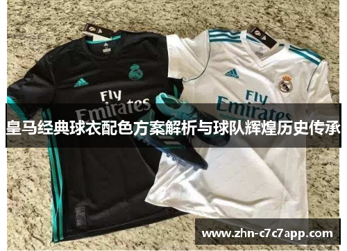 皇马经典球衣配色方案解析与球队辉煌历史传承
