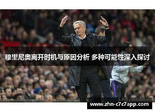 穆里尼奥离开时机与原因分析 多种可能性深入探讨 穆里尼奥离开时机与原因分析 多种可能性深入探讨