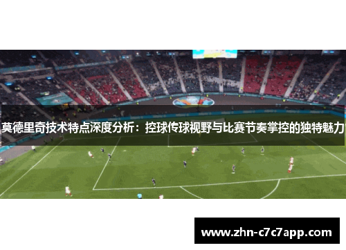 莫德里奇技术特点深度分析：控球传球视野与比赛节奏掌控的独特魅力