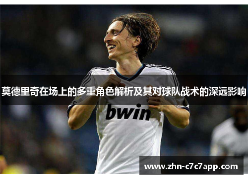 莫德里奇在场上的多重角色解析及其对球队战术的深远影响 莫德里奇在场上的多重角色解析及其对球队战术的深远影响