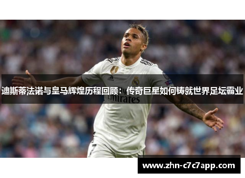 迪斯蒂法诺与皇马辉煌历程回顾：传奇巨星如何铸就世界足坛霸业