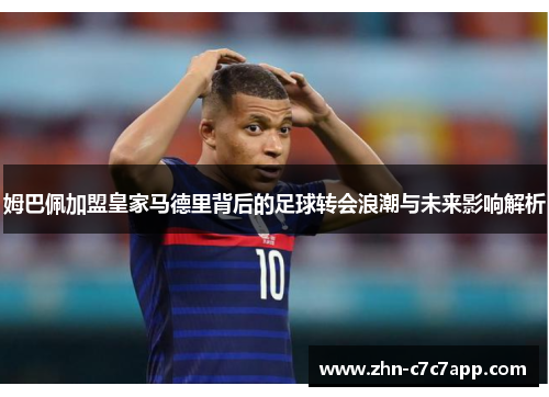 姆巴佩加盟皇家马德里背后的足球转会浪潮与未来影响解析