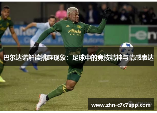 巴尔达诺解读挑衅现象：足球中的竞技精神与情感表达