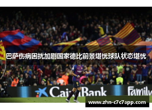 巴萨伤病困扰加剧国家德比前景堪忧球队状态堪忧