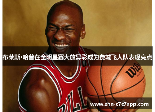 布莱斯·哈普在全明星赛大放异彩成为费城飞人队表现亮点