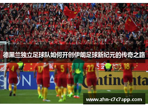 德黑兰独立足球队如何开创伊朗足球新纪元的传奇之路