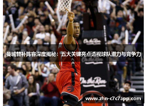 曼城替补阵容深度揭秘:五大关键亮点透视球队潜力与竞争力 曼城替补阵容深度揭秘:五大关键亮点透视球队潜力与竞争力