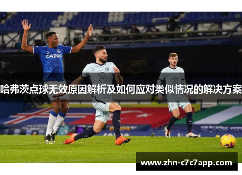 哈弗茨点球无效原因解析及如何应对类似情况的解决方案 哈弗茨点球无效原因解析及如何应对类似情况的解决方案