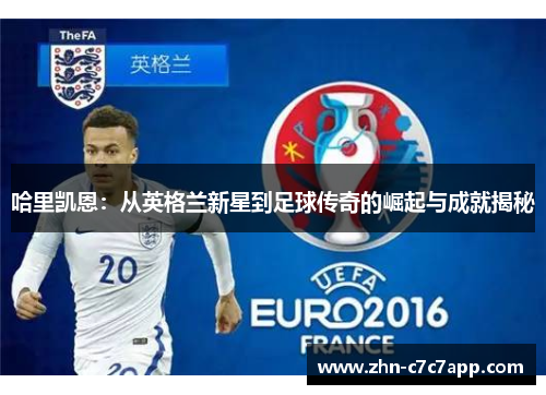 哈里凯恩：从英格兰新星到足球传奇的崛起与成就揭秘