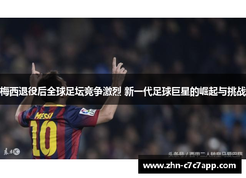梅西退役后全球足坛竞争激烈 新一代足球巨星的崛起与挑战 梅西退役后全球足坛竞争激烈 新一代足球巨星的崛起与挑战