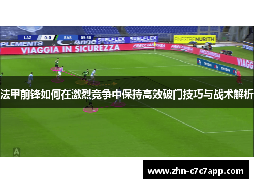 法甲前锋如何在激烈竞争中保持高效破门技巧与战术解析