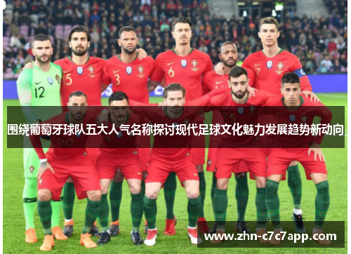 围绕葡萄牙球队五大人气名称探讨现代足球文化魅力发展趋势新动向 围绕葡萄牙球队五大人气名称探讨现代足球文化魅力发展趋势新动向