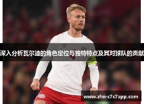 深入分析瓦尔迪的角色定位与独特特点及其对球队的贡献 深入分析瓦尔迪的角色定位与独特特点及其对球队的贡献