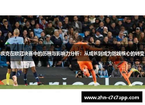 皮克在欧冠决赛中的历程与影响力分析：从成长到成为防线核心的转变