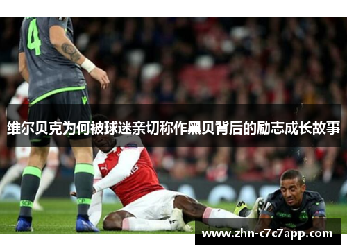 维尔贝克为何被球迷亲切称作黑贝背后的励志成长故事 维尔贝克为何被球迷亲切称作黑贝背后的励志成长故事