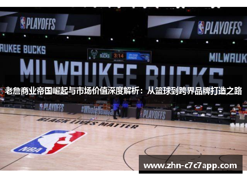 老詹商业帝国崛起与市场价值深度解析：从篮球到跨界品牌打造之路