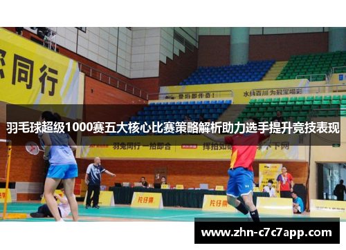 羽毛球超级1000赛五大核心比赛策略解析助力选手提升竞技表现 羽毛球超级1000赛五大核心比赛策略解析助力选手提升竞技表现