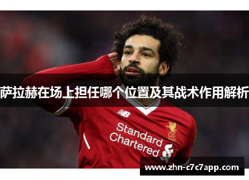 萨拉赫在场上担任哪个位置及其战术作用解析 萨拉赫在场上担任哪个位置及其战术作用解析