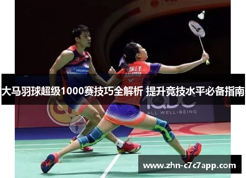 大马羽球超级1000赛技巧全解析 提升竞技水平必备指南
