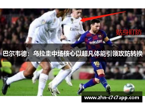 巴尔韦德：乌拉圭中场核心以超凡体能引领攻防转换