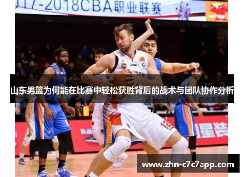 山东男篮为何能在比赛中轻松获胜背后的战术与团队协作分析