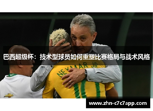 巴西超级杯:技术型球员如何重塑比赛格局与战术风格 巴西超级杯:技术型球员如何重塑比赛格局与战术风格