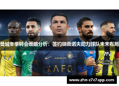 曼城冬季转会策略分析:签约胡桑诺夫助力球队未来布局 曼城冬季转会策略分析:签约胡桑诺夫助力球队未来布局