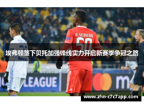 埃弗顿签下贝托加强锋线实力开启新赛季争冠之路