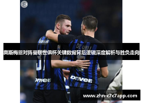 奥斯梅恩对阵曼联世俱杯关键数据背后逻辑深度解析与胜负走向