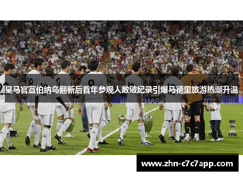 皇马官宣伯纳乌翻新后首年参观人数破纪录引爆马德里旅游热潮升温