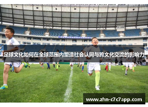 足球文化如何在全球范围内塑造社会认同与跨文化交流的影响力 足球文化如何在全球范围内塑造社会认同与跨文化交流的影响力