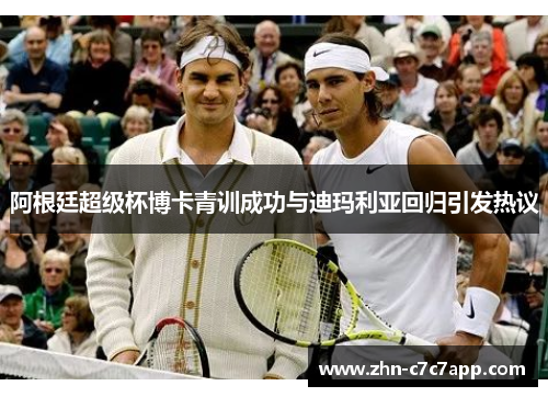 阿根廷超级杯博卡青训成功与迪玛利亚回归引发热议 阿根廷超级杯博卡青训成功与迪玛利亚回归引发热议
